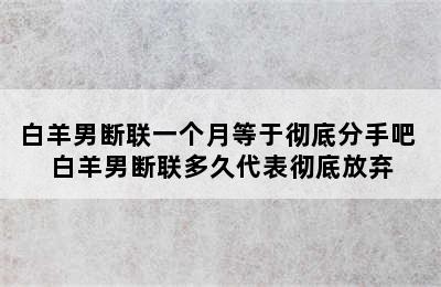 白羊男断联一个月等于彻底分手吧 白羊男断联多久代表彻底放弃